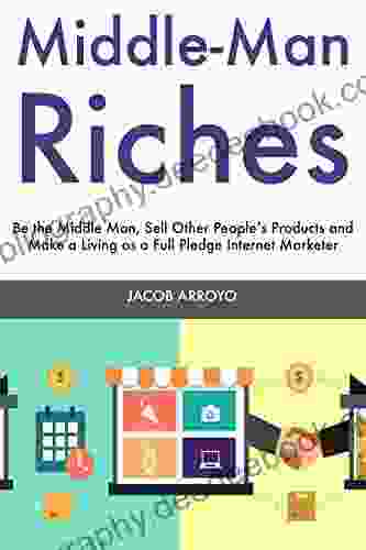 Middle Man Riches: Be The Middle Man Sell Other People S Products And Make A Living As A Full Pledge Internet Marketer