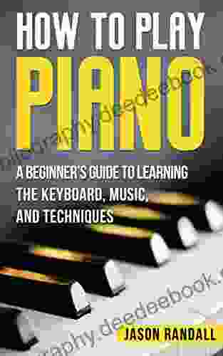 How To Play Piano: A Beginner S Guide To Learning The Keyboard Music And Techniques