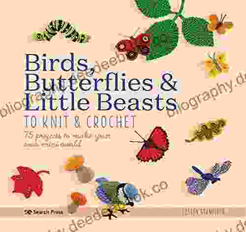 Birds Butterflies Little Beasts To Knit Crochet: 75 Projects To Make Your Own Mini World