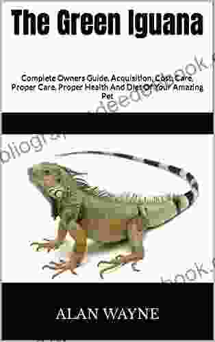 The Green Iguana : Complete Owners Guide Acquisition Cost Care Proper Care Proper Health And Diet Of Your Amazing Pet