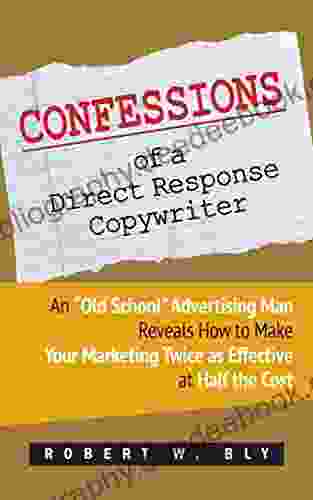 Confessions Of A Direct Response Copywriter: An Old School Advertising Man Reveals How To Make Your Marketing Twice As Effective At Half The Cost