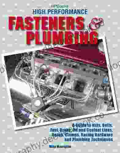 High Performance Fasteners And Plumbing: A Guide To Nuts Bolts Fuel Brake Oil And Coolant Lines Hoses Clamps Racing Hardware And Plumbing Techniques