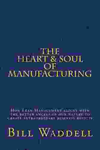 The Heart And Soul Of Manufacturing: How Lean Management Aligns With The Better Angels Of Our Nature To Create Extraordinary Business Results