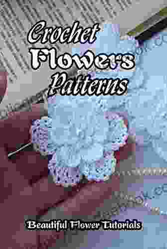 Crochet Flowers Patterns: Beautiful Flower Tutorials: How To Crochet Flowers For Beginners