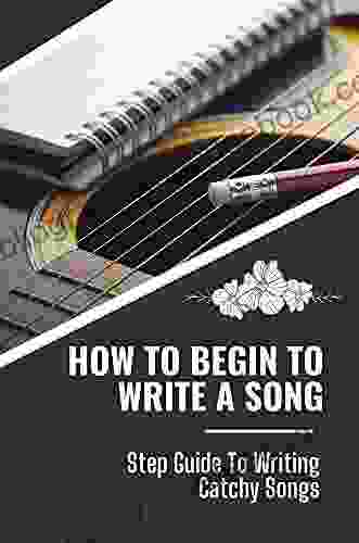 How To Begin To Write A Song: Step Guide To Writing Catchy Songs: How To Write Catchy Vocal Melodies