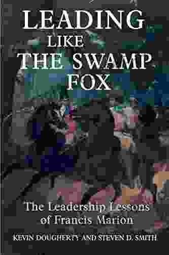 Leading Like The Swamp Fox: The Leadership Lessons Of Francis Marion