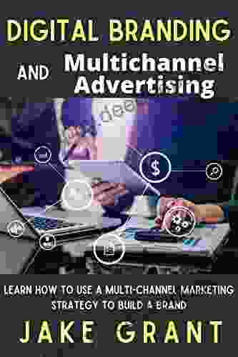 Digital Branding And Multichannel Advertising: Learn How To Use A Multi Channel Marketing Strategy To Build A Brand