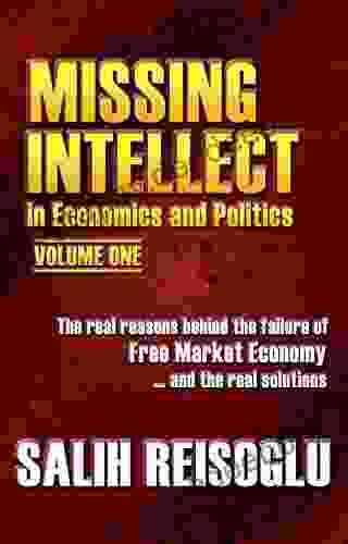 Missing Intellect In Economics And Politics Volume One: The Real Reasons Behind The Failure Of Free Market Economy And The Real Solutions