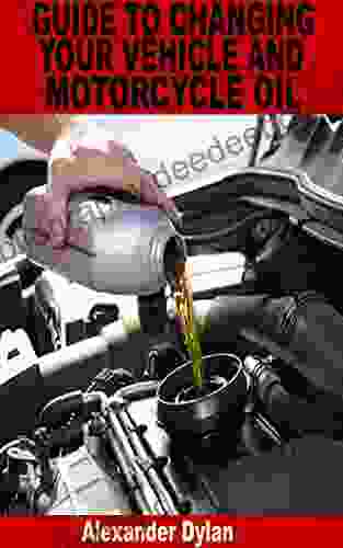 GUIDE TO CHANGING YOUR VEHICLE AND MOTORCYCLE OIL: Step By Step Handbook For Beginners To Changing Your Vehicle And Motorcycle Oil
