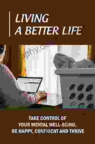 Living A Better Life: Take Control Of Your Mental Well Being Be Happy Confident And Thrive