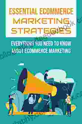 Essential Ecommerce Marketing Strategies: Everything You Need To Know About Ecommerce Marketing