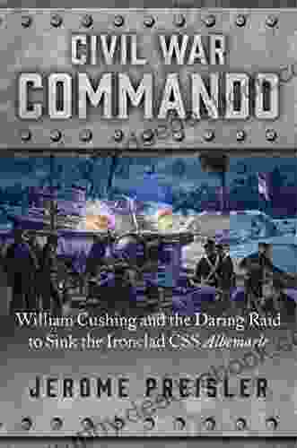 Civil War Commando: William Cushing And The Daring Raid To Sink The Ironclad CSS Albemarle