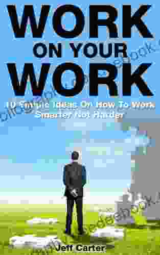 Work On Your Work: 10 Simple Ideas On How To Work Smarter Not Harder